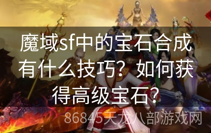 魔域sf中的宝石合成有什么技巧？如何获得高级宝石？