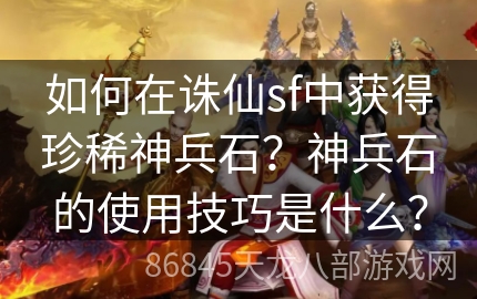 如何在诛仙sf中获得珍稀神兵石？神兵石的使用技巧是什么？