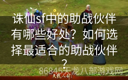 诛仙sf中的助战伙伴有哪些好处？如何选择最适合的助战伙伴？