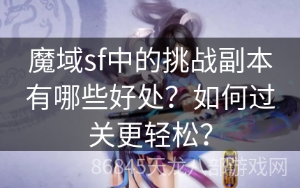 魔域sf中的挑战副本有哪些好处？如何过关更轻松？