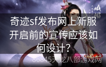 奇迹sf发布网上新服开启前的宣传应该如何设计？