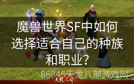 魔兽世界SF中如何选择适合自己的种族和职业？