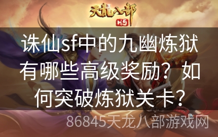 诛仙sf中的九幽炼狱有哪些高级奖励？如何突破炼狱关卡？