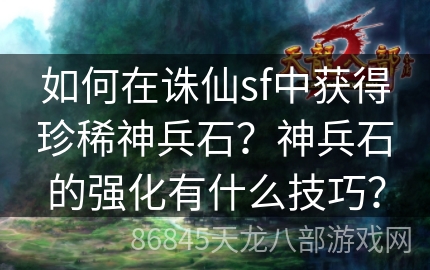 如何在诛仙sf中获得珍稀神兵石？神兵石的强化有什么技巧？