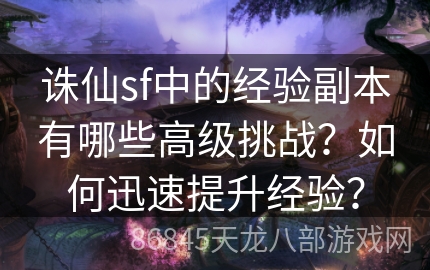 诛仙sf中的经验副本有哪些高级挑战？如何迅速提升经验？