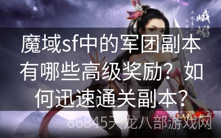 魔域sf中的军团副本有哪些高级奖励？如何迅速通关副本？