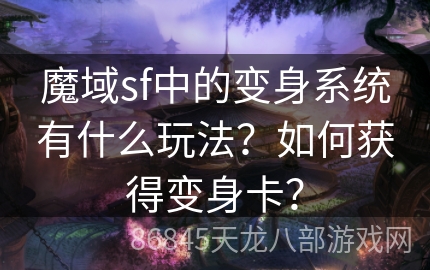 魔域sf中的变身系统有什么玩法？如何获得变身卡？