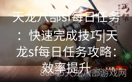 天龙八部sf每日任务：快速完成技巧|天龙sf每日任务攻略：效率提升