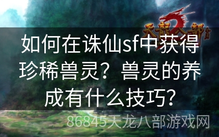 如何在诛仙sf中获得珍稀兽灵？兽灵的养成有什么技巧？