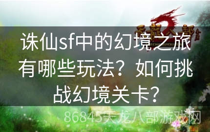 诛仙sf中的幻境之旅有哪些玩法？如何挑战幻境关卡？