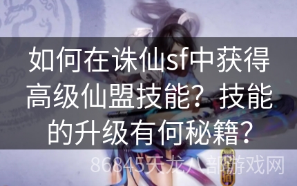 如何在诛仙sf中获得高级仙盟技能？技能的升级有何秘籍？