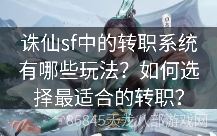 诛仙sf中的转职系统有哪些玩法？如何选择最适合的转职？