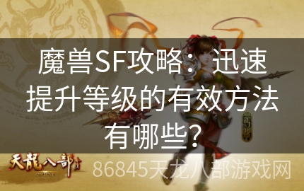 魔兽SF攻略：迅速提升等级的有效方法有哪些？