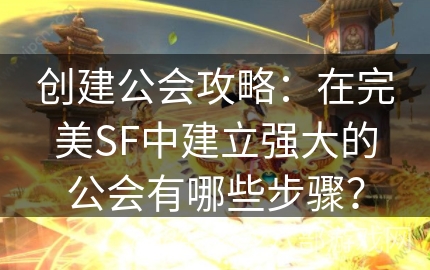 创建公会攻略：在完美SF中建立强大的公会有哪些步骤？