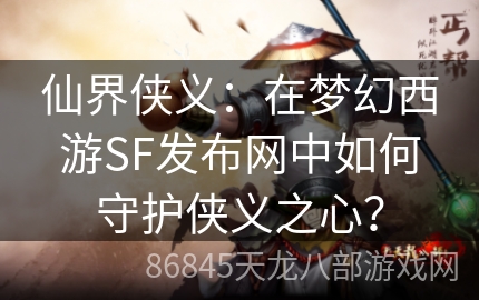 仙界侠义：在梦幻西游SF发布网中如何守护侠义之心？