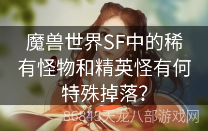 魔兽世界SF中的稀有怪物和精英怪有何特殊掉落？