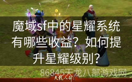 魔域sf中的星耀系统有哪些收益？如何提升星耀级别？