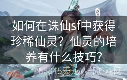 如何在诛仙sf中获得珍稀仙灵？仙灵的培养有什么技巧？