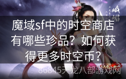 魔域sf中的时空商店有哪些珍品？如何获得更多时空币？