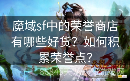 魔域sf中的荣誉商店有哪些好货？如何积累荣誉点？