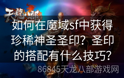 如何在魔域sf中获得珍稀神圣圣印？圣印的搭配有什么技巧？