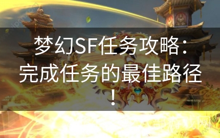 梦幻SF任务攻略：完成任务的最佳路径！