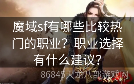 魔域sf有哪些比较热门的职业？职业选择有什么建议？