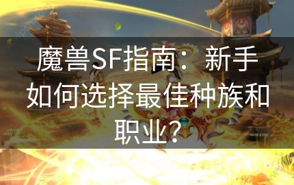 魔兽SF指南：新手如何选择最佳种族和职业？