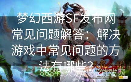 梦幻西游SF发布网常见问题解答：解决游戏中常见问题的方法有哪些？