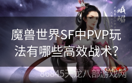 魔兽世界SF中PVP玩法有哪些高效战术？