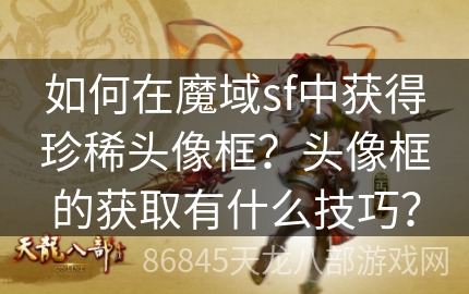 如何在魔域sf中获得珍稀头像框？头像框的获取有什么技巧？