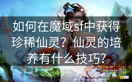 如何在魔域sf中获得珍稀仙灵？仙灵的培养有什么技巧？