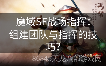 魔域SF战场指挥：组建团队与指挥的技巧？