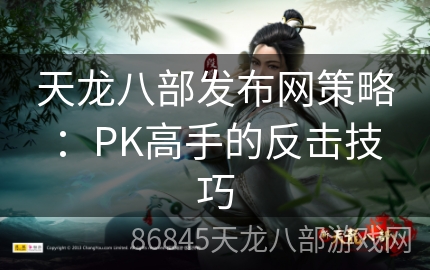 天龙八部发布网策略：PK高手的反击技巧