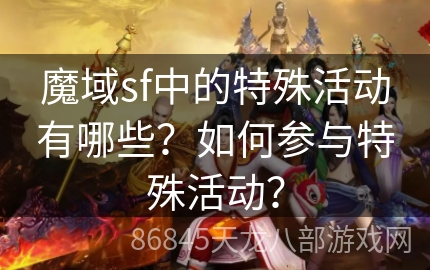 魔域sf中的特殊活动有哪些？如何参与特殊活动？