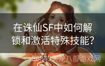 在诛仙SF中如何解锁和激活特殊技能？