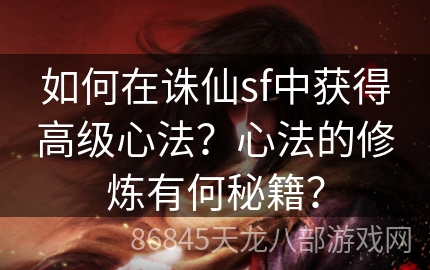 如何在诛仙sf中获得高级心法？心法的修炼有何秘籍？