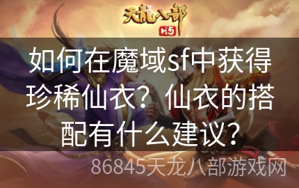 如何在魔域sf中获得珍稀仙衣？仙衣的搭配有什么建议？