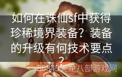 如何在诛仙sf中获得珍稀境界装备？装备的升级有何技术要点？