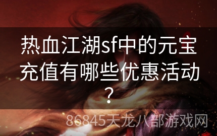 热血江湖sf中的元宝充值有哪些优惠活动？