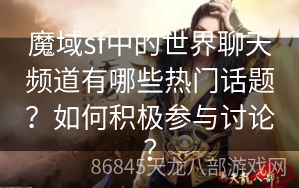 魔域sf中的世界聊天频道有哪些热门话题？如何积极参与讨论？