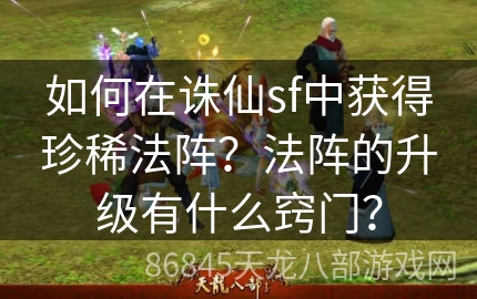 如何在诛仙sf中获得珍稀法阵？法阵的升级有什么窍门？