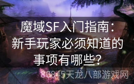 魔域SF入门指南：新手玩家必须知道的事项有哪些？