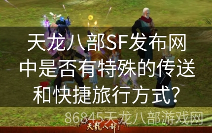 天龙八部SF发布网中是否有特殊的传送和快捷旅行方式？