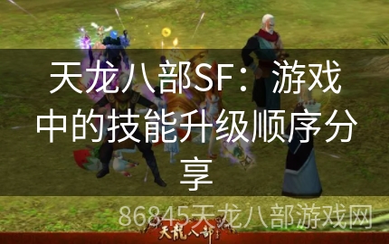 天龙八部SF：游戏中的技能升级顺序分享