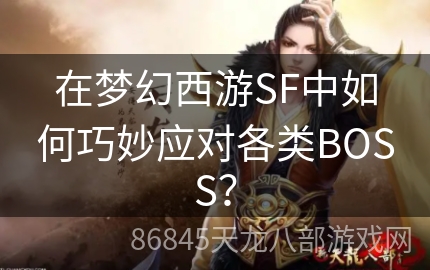 在梦幻西游SF中如何巧妙应对各类BOSS？