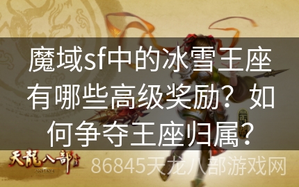 魔域sf中的冰雪王座有哪些高级奖励？如何争夺王座归属？