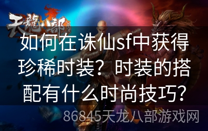 如何在诛仙sf中获得珍稀时装？时装的搭配有什么时尚技巧？