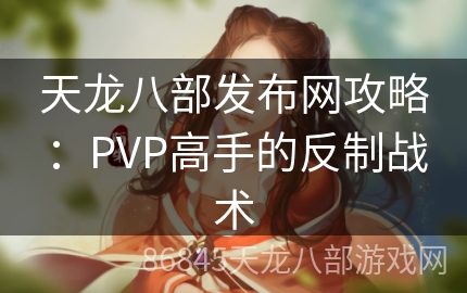 天龙八部发布网攻略：PVP高手的反制战术