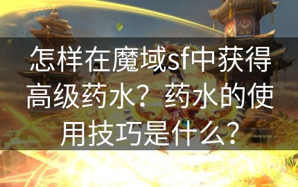 怎样在魔域sf中获得高级药水？药水的使用技巧是什么？